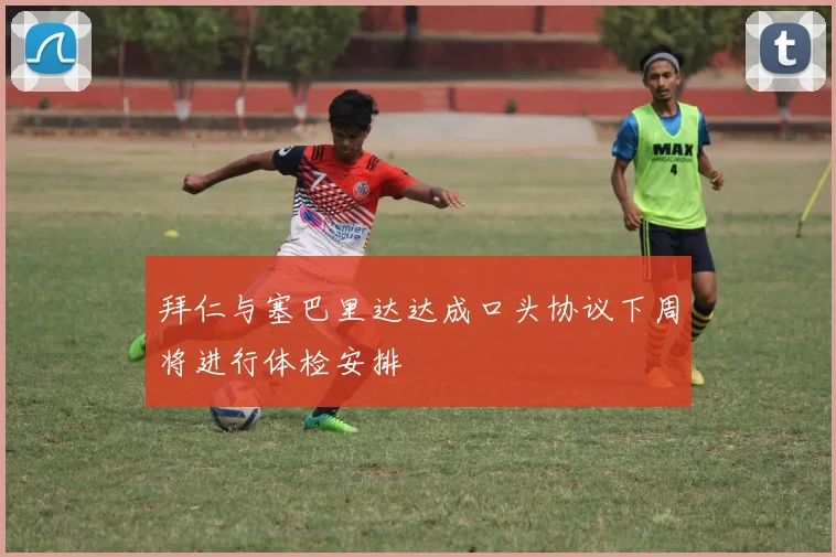 拜仁与塞巴里达达成口头协议下周将进行体检安排