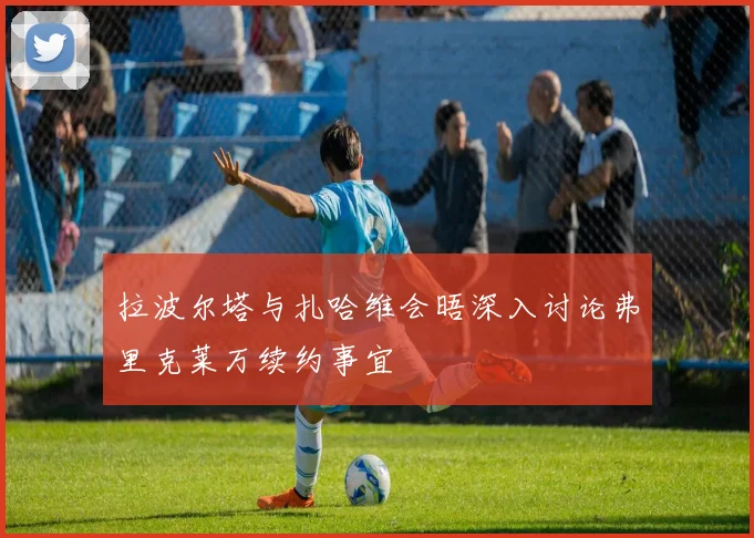 拉波尔塔与扎哈维会晤深入讨论弗里克莱万续约事宜