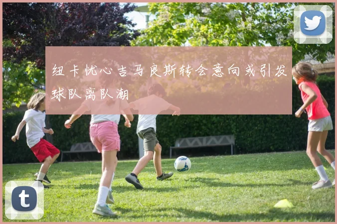 纽卡忧心吉马良斯转会意向或引发球队离队潮