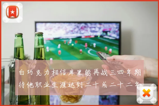 白巧克力相信库里能再战三四年期待他职业生涯达到二十或二十二年