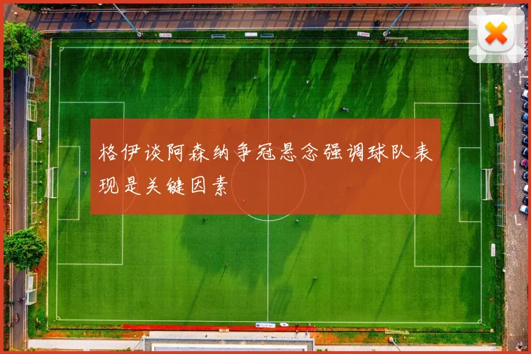 格伊谈阿森纳争冠悬念强调球队表现是关键因素