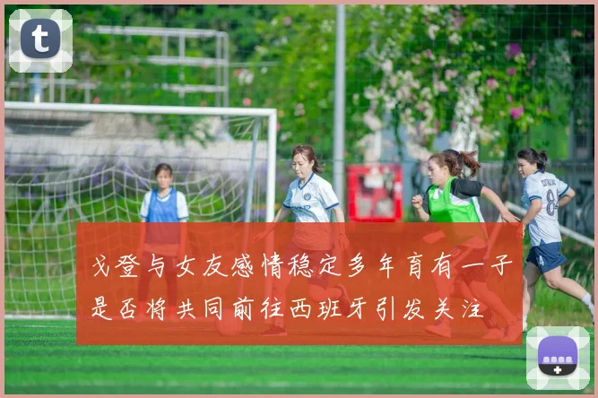 戈登与女友感情稳定多年育有一子是否将共同前往西班牙引发关注