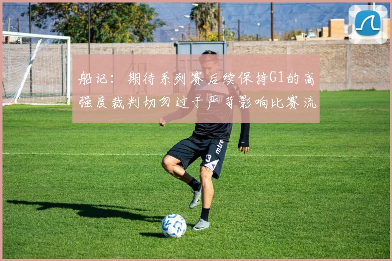 船记：期待系列赛后续保持G1的高强度裁判切勿过于严苛影响比赛流畅性