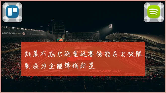 凯莱布威尔逊重返赛场能否打破限制成为全能锋线新星