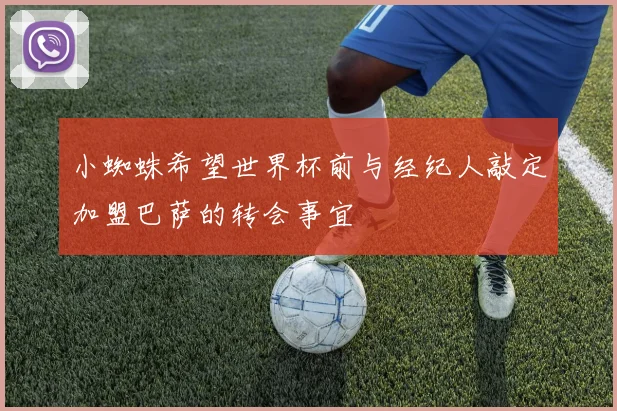 小蜘蛛希望世界杯前与经纪人敲定加盟巴萨的转会事宜