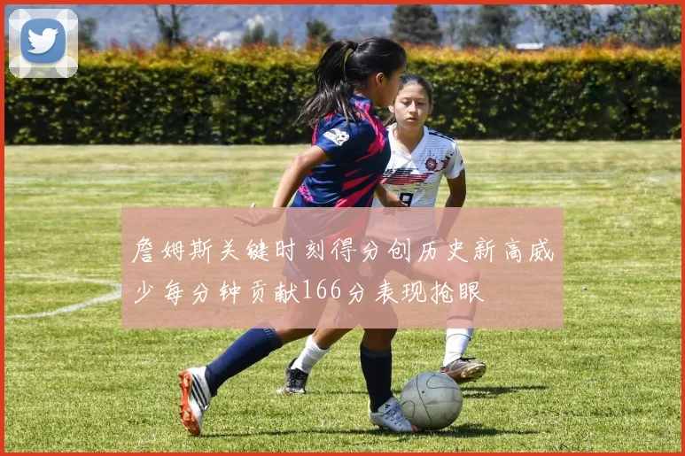 詹姆斯关键时刻得分创历史新高威少每分钟贡献166分表现抢眼