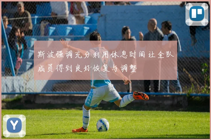 斯波强调充分利用休息时间让全队成员得到良好恢复与调整