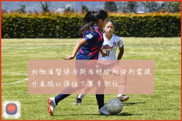 利物浦暂停与斯洛特续约谈判需提升表现以保住下赛季职位