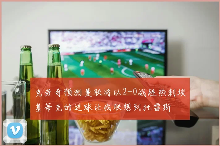克劳奇预测曼联将以2-0战胜热刺埃基蒂克的进球让我联想到托雷斯