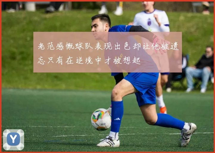 老范感慨球队表现出色却让他被遗忘只有在逆境中才被想起