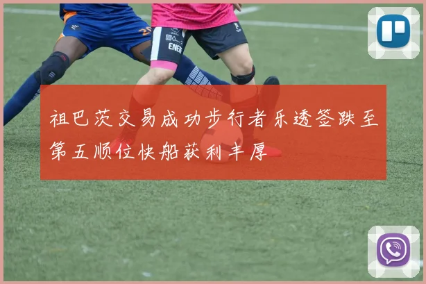 祖巴茨交易成功步行者乐透签跌至第五顺位快船获利丰厚