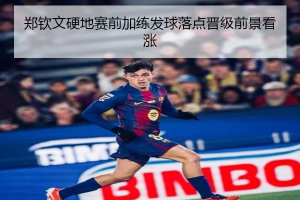 郑钦文硬地赛前加练发球落点晋级前景看涨（hth）