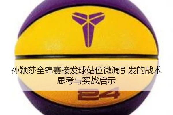 孙颖莎全锦赛接发球站位微调引发的战术思考与实战启示（hth）